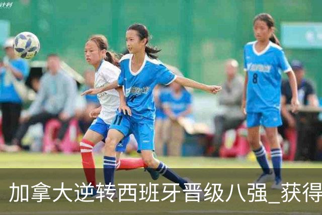 加拿大逆转西班牙晋级八强 获得巴黎奥运资格