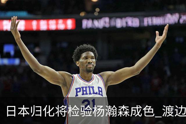 日本归化将检验杨瀚森成色 渡边：有实力击败中国男篮