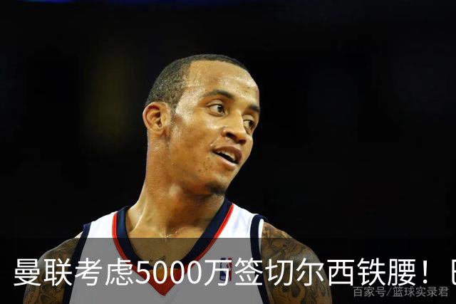 曼联考虑5000万签切尔西铁腰！巴莱巴恐亦被截胡，布莱顿给出具体要价