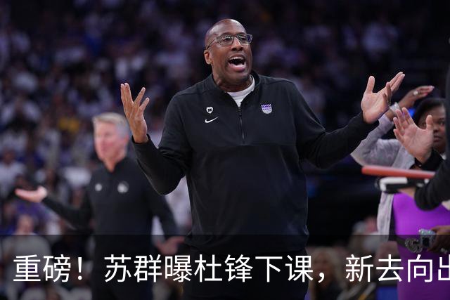 重磅！苏群曝杜锋下课，新去向出炉，球迷喊话杨鸣接手，能行吗？